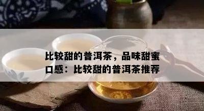 比较甜的普洱茶，品味甜蜜口感：比较甜的普洱茶推荐