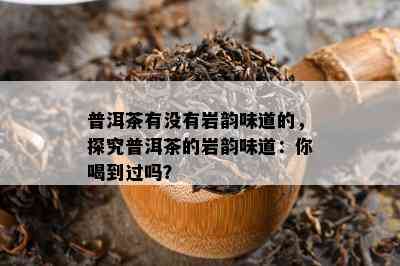 普洱茶有没有岩韵味道的，探究普洱茶的岩韵味道：你喝到过吗？