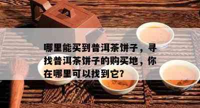 哪里能买到普洱茶饼子，寻找普洱茶饼子的购买地，你在哪里可以找到它？