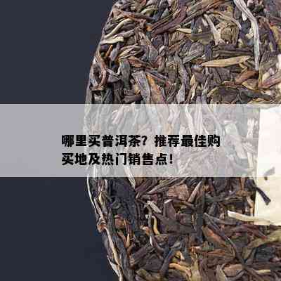 哪里买普洱茶？推荐更佳购买地及热门销售点！