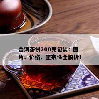 普洱茶饼200克包装：图片、价格、正宗性全解析！