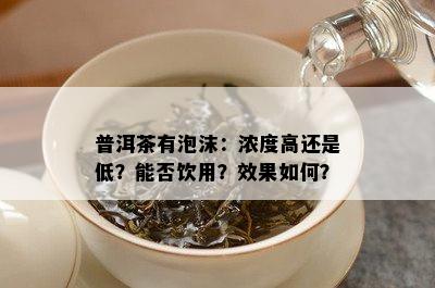 普洱茶有泡沫：浓度高还是低？能否饮用？效果如何？