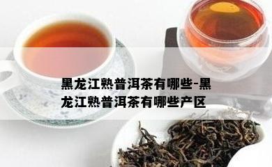 黑龙江熟普洱茶有哪些-黑龙江熟普洱茶有哪些产区