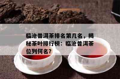 临沧普洱茶排名第几名，揭秘茶叶排行榜：临沧普洱茶位列何名？