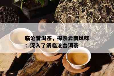 临沧普洱茶，探索云南风味：深入了解临沧普洱茶