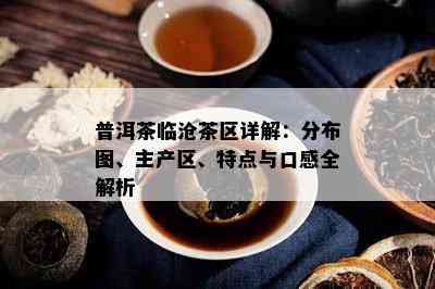 普洱茶临沧茶区详解：分布图、主产区、特点与口感全解析