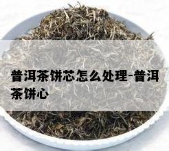 普洱茶饼芯怎么处理-普洱茶饼心