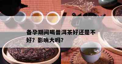 备孕期间喝普洱茶好还是不好？影响大吗？