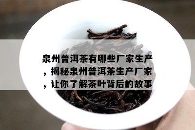 泉州普洱茶有哪些厂家生产，揭秘泉州普洱茶生产厂家，让你了解茶叶背后的故事