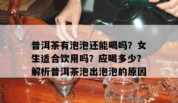 普洱茶有泡泡还能喝吗？女生适合饮用吗？应喝多少？解析普洱茶泡出泡泡的原因