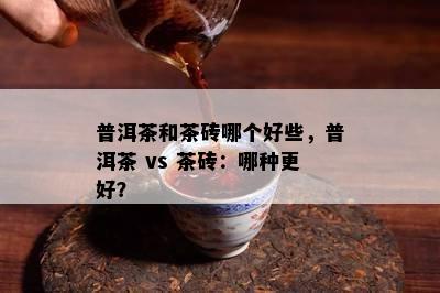 普洱茶和茶砖哪个好些，普洱茶 vs 茶砖：哪种更好？