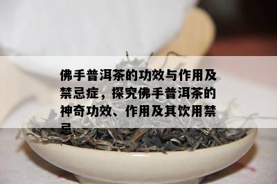 佛手普洱茶的功效与作用及禁忌症，探究佛手普洱茶的神奇功效、作用及其饮用禁忌