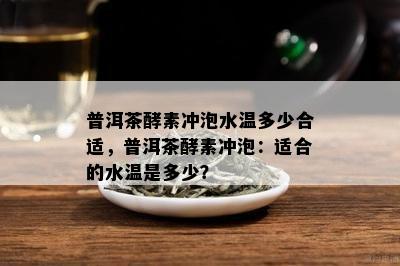 普洱茶酵素冲泡水温多少合适，普洱茶酵素冲泡：适合的水温是多少？