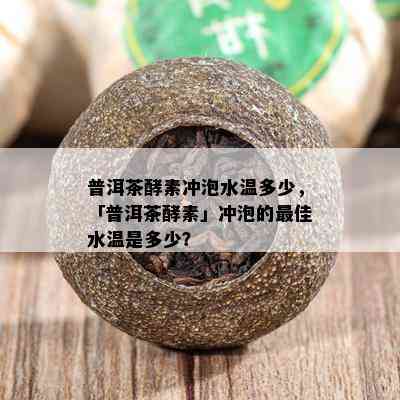 普洱茶酵素冲泡水温多少，「普洱茶酵素」冲泡的更佳水温是多少？