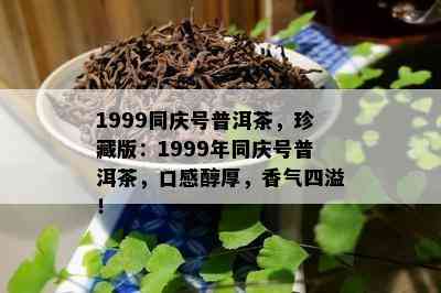 1999同庆号普洱茶，珍藏版：1999年同庆号普洱茶，口感醇厚，香气四溢！