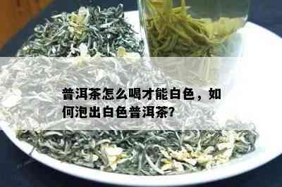 普洱茶怎么喝才能白色，如何泡出白色普洱茶？