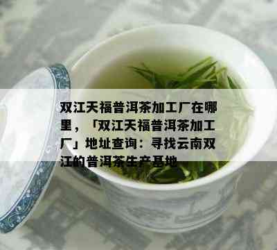 双江天福普洱茶加工厂在哪里，「双江天福普洱茶加工厂」地址查询：寻找云南双江的普洱茶生产基地