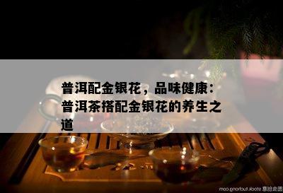 普洱配金银花，品味健康：普洱茶搭配金银花的养生之道