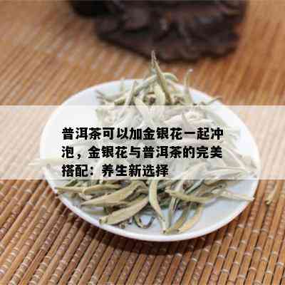 普洱茶可以加金银花一起冲泡，金银花与普洱茶的完美搭配：养生新选择