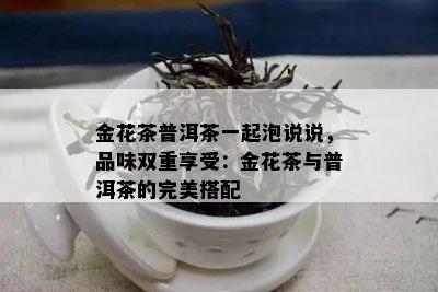 金花茶普洱茶一起泡说说，品味双重享受：金花茶与普洱茶的完美搭配