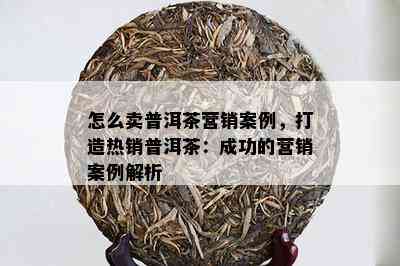 怎么卖普洱茶营销案例，打造热销普洱茶：成功的营销案例解析