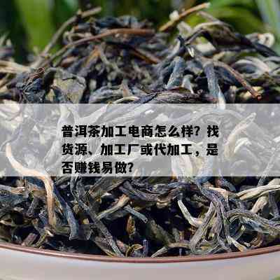 普洱茶加工电商怎么样？找货源、加工厂或代加工，是否赚钱易做？