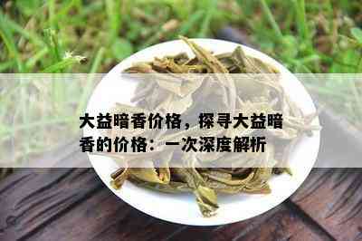 大益暗香价格，探寻大益暗香的价格：一次深度解析