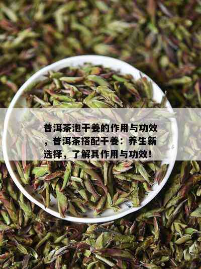 普洱茶泡干姜的作用与功效，普洱茶搭配干姜：养生新选择，了解其作用与功效！