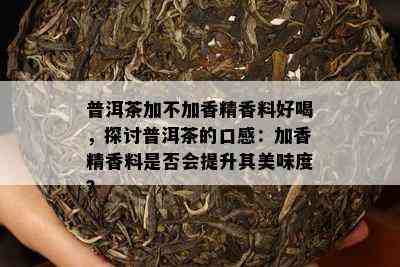 普洱茶加不加香精香料好喝，探讨普洱茶的口感：加香精香料是否会提升其美味度？