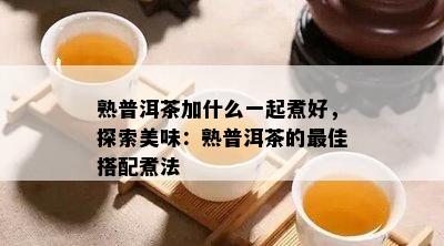 熟普洱茶加什么一起煮好，探索美味：熟普洱茶的更佳搭配煮法