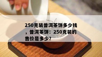 250克装普洱茶饼多少钱，普洱茶饼：250克装的售价是多少？