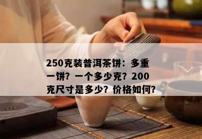 250克装普洱茶饼：多重一饼？一个多少克？200克尺寸是多少？价格如何？