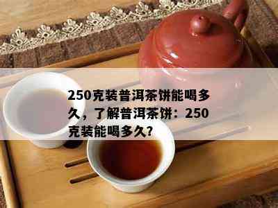 250克装普洱茶饼能喝多久，了解普洱茶饼：250克装能喝多久？