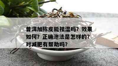 普洱加陈皮能祛湿吗？效果如何？正确泡法是怎样的？对减肥有帮助吗？