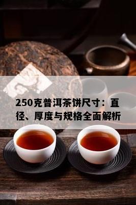 250克普洱茶饼尺寸：直径、厚度与规格全面解析