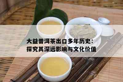 大益普洱茶出口多年历史：探究其深远影响与文化价值