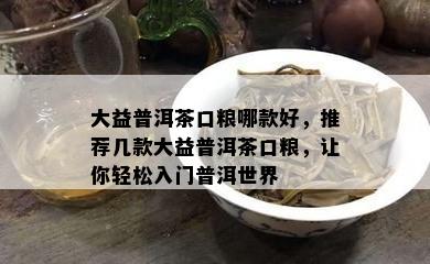 大益普洱茶口粮哪款好，推荐几款大益普洱茶口粮，让你轻松入门普洱世界