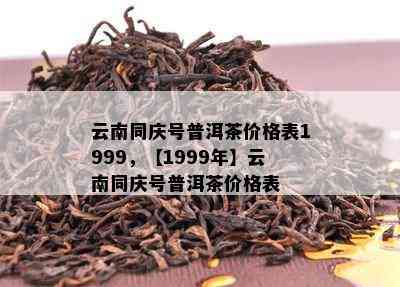 云南同庆号普洱茶价格表1999，【1999年】云南同庆号普洱茶价格表