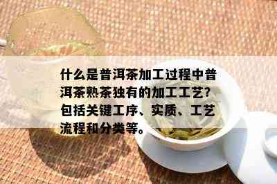 什么是普洱茶加工过程中普洱茶熟茶独有的加工工艺？包括关键工序、实质、工艺流程和分类等。