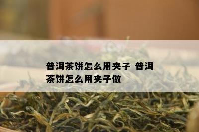 普洱茶饼怎么用夹子-普洱茶饼怎么用夹子做