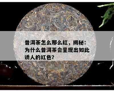 普洱茶怎么那么红，揭秘：为什么普洱茶会呈现出如此诱人的红色？