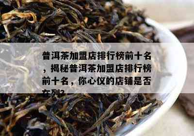 普洱茶加盟店排行榜前十名，揭秘普洱茶加盟店排行榜前十名，你心仪的店铺是否在列？