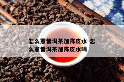 怎么煮普洱茶加陈皮水-怎么煮普洱茶加陈皮水喝