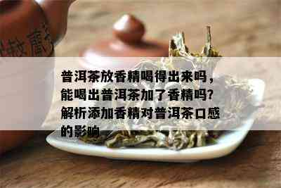 普洱茶放香精喝得出来吗，能喝出普洱茶加了香精吗？解析添加香精对普洱茶口感的影响