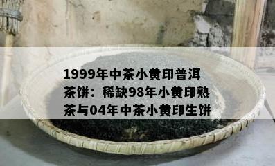 1999年中茶小黄印普洱茶饼：稀缺98年小黄印熟茶与04年中茶小黄印生饼