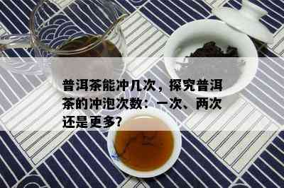 普洱茶能冲几次，探究普洱茶的冲泡次数：一次、两次还是更多？