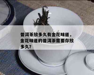 普洱茶放多久有金花味道，金花味道的普洱茶需要存放多久？