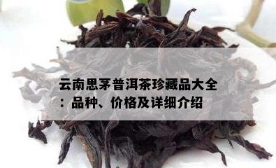 云南思茅普洱茶珍藏品大全：品种、价格及详细介绍