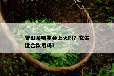 普洱茶喝完会上火吗？女生适合饮用吗？