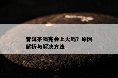 普洱茶喝完会上火吗？原因解析与解决方法